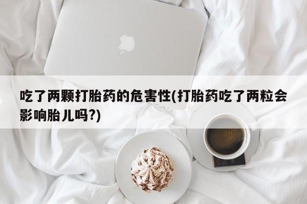 求买打胎药微信号吃了两颗打胎药的危害性(打胎药吃了两粒会影响胎儿吗?)