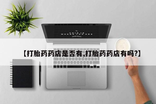 求买打胎药微信号【打胎药药店是否有,打胎药药店有吗?】