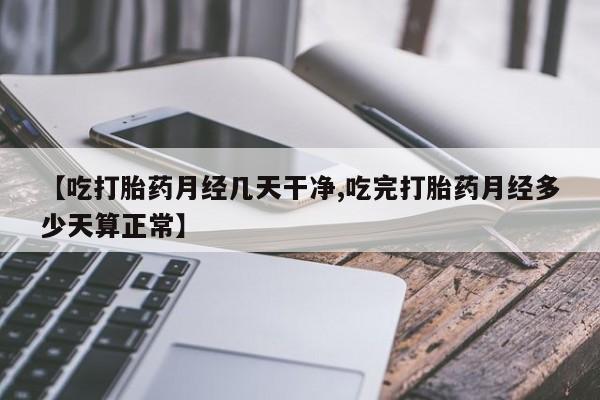 求买打胎药微信号【吃打胎药月经几天干净,吃完打胎药月经多少天算正常】