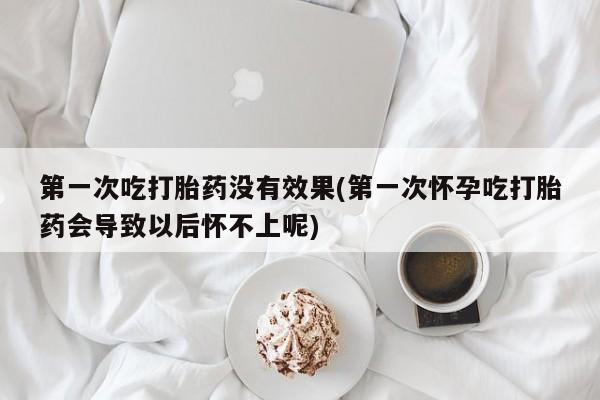 求买打胎药微信号第一次吃打胎药没有效果(第一次怀孕吃打胎药会导致以后怀不上呢)
