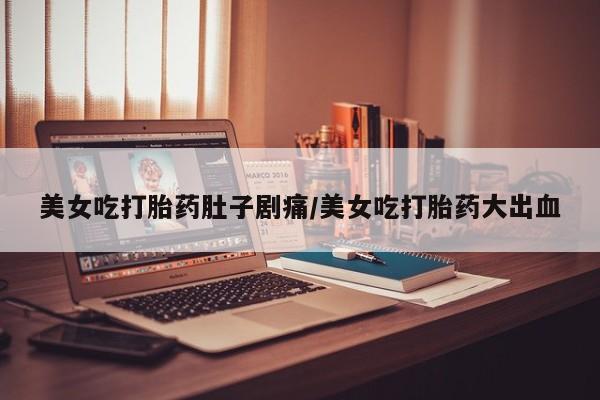 求买打胎药微信号美女吃打胎药肚子剧痛/美女吃打胎药大出血