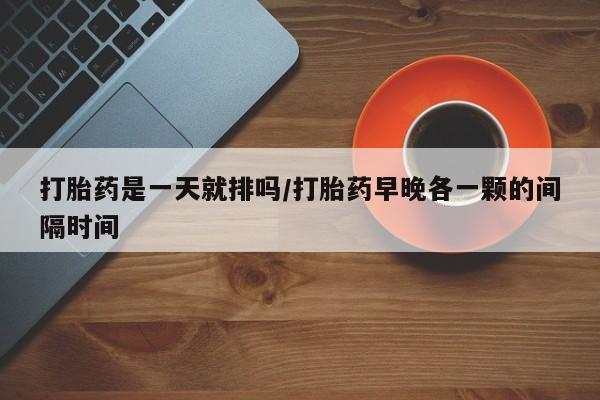 求买打胎药微信号打胎药是一天就排吗/打胎药早晚各一颗的间隔时间