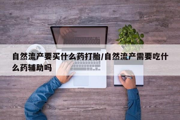 求买打胎药微信号自然流产要买什么药打胎/自然流产需要吃什么药辅助吗