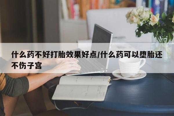 求买打胎药微信号什么药不好打胎效果好点/什么药可以堕胎还不伤子宫
