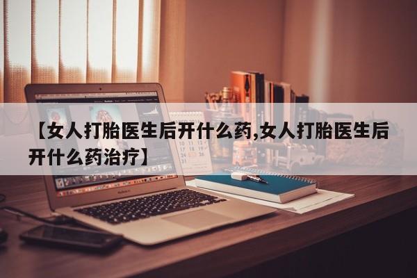 求买打胎药微信号【女人打胎医生后开什么药,女人打胎医生后开什么药治疗】