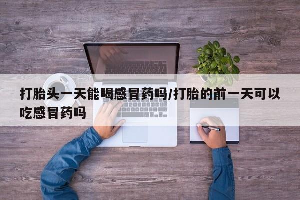 求买打胎药微信号打胎头一天能喝感冒药吗/打胎的前一天可以吃感冒药吗
