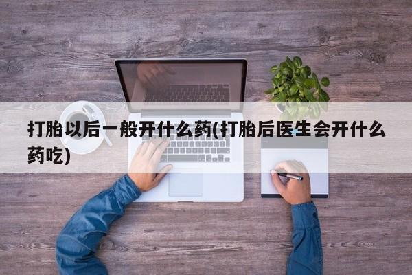 求买打胎药微信号打胎以后一般开什么药(打胎后医生会开什么药吃)