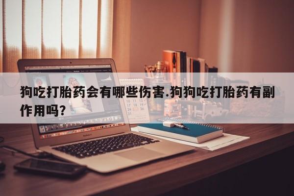 求买打胎药微信号狗吃打胎药会有哪些伤害.狗狗吃打胎药有副作用吗？