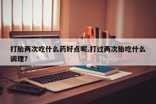 求买打胎药微信号打胎两次吃什么药好点呢.打过两次胎吃什么调理？