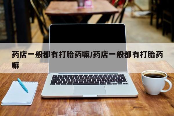 求买打胎药微信号药店一般都有打胎药嘛/药店一般都有打胎药嘛