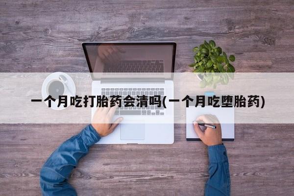 求买打胎药微信号一个月吃打胎药会清吗(一个月吃堕胎药)