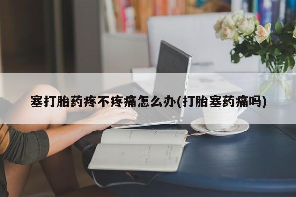 求买打胎药微信号塞打胎药疼不疼痛怎么办(打胎塞药痛吗)