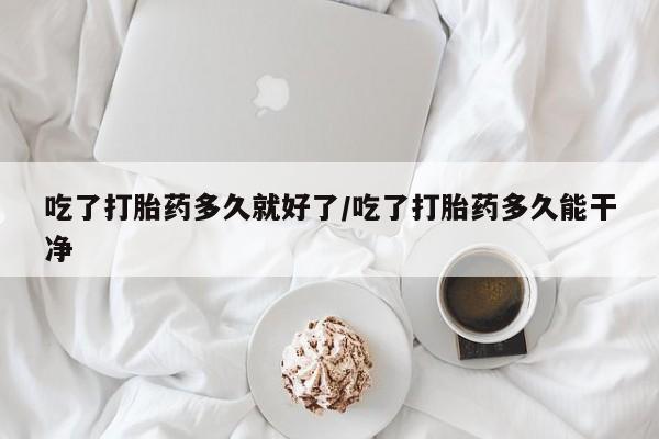 求买打胎药微信号吃了打胎药多久就好了/吃了打胎药多久能干净