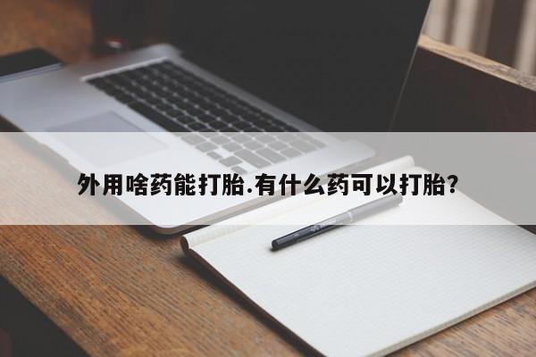 求买打胎药微信号外用啥药能打胎.有什么药可以打胎？