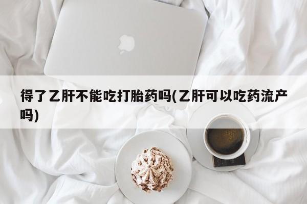 求买打胎药微信号得了乙肝不能吃打胎药吗(乙肝可以吃药流产吗)