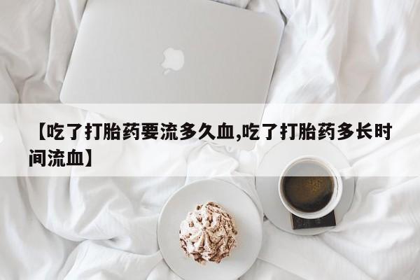 求买打胎药微信号【吃了打胎药要流多久血,吃了打胎药多长时间流血】