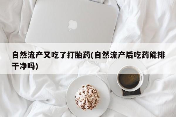 求买打胎药微信号自然流产又吃了打胎药(自然流产后吃药能排干净吗)