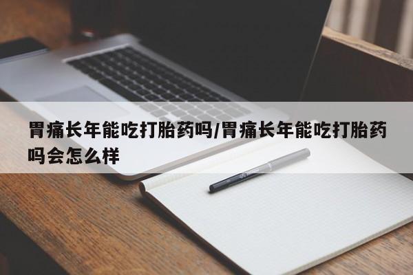 求买打胎药微信号胃痛长年能吃打胎药吗/胃痛长年能吃打胎药吗会怎么样