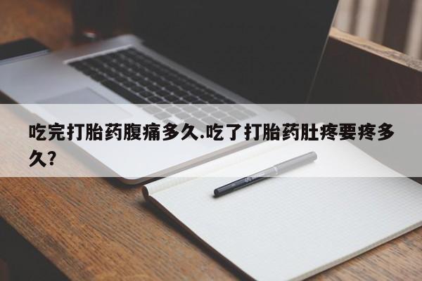 求买打胎药微信号吃完打胎药腹痛多久.吃了打胎药肚疼要疼多久？