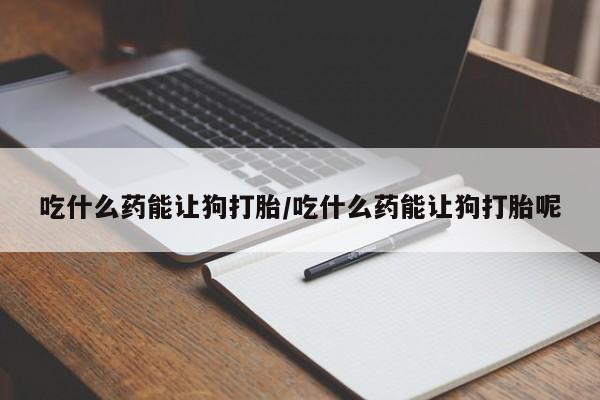 求买打胎药微信号吃什么药能让狗打胎/吃什么药能让狗打胎呢