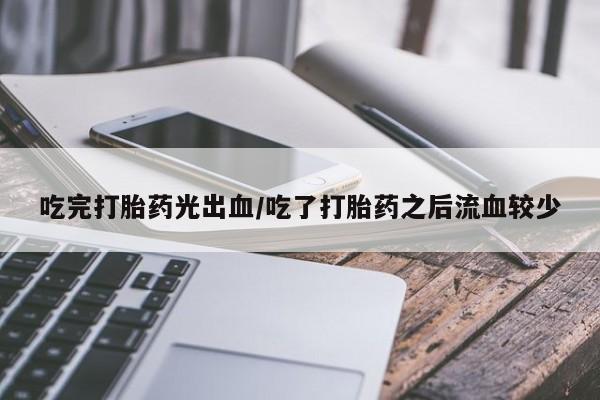 求买打胎药微信号吃完打胎药光出血/吃了打胎药之后流血较少