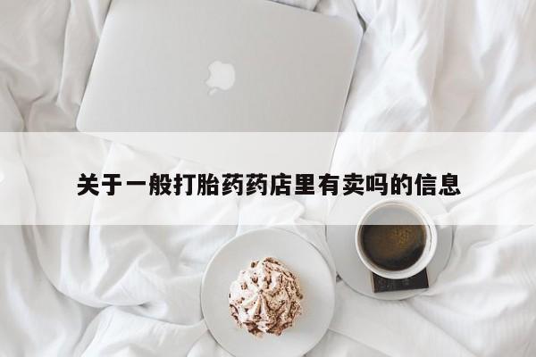求买打胎药微信号关于一般打胎药药店里有卖吗的信息
