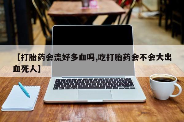 求买打胎药微信号【打胎药会流好多血吗,吃打胎药会不会大出血死人】