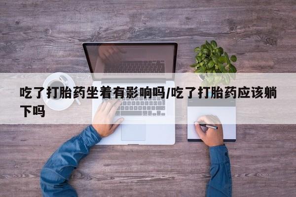 求买打胎药微信号吃了打胎药坐着有影响吗/吃了打胎药应该躺下吗