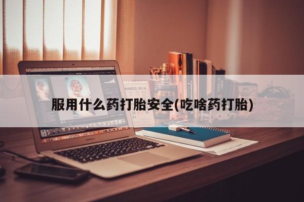 求买打胎药微信号服用什么药打胎安全(吃啥药打胎)