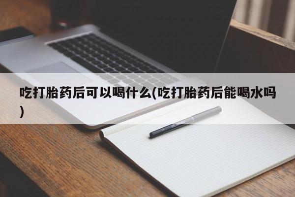 求买打胎药微信号吃打胎药后可以喝什么(吃打胎药后能喝水吗)