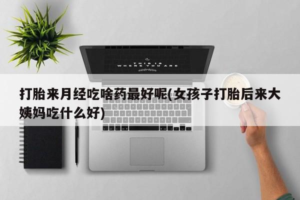 求买打胎药微信号打胎来月经吃啥药最好呢(女孩子打胎后来大姨妈吃什么好)