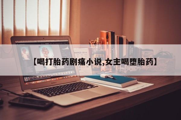 求买打胎药微信号【喝打胎药剧痛小说,女主喝堕胎药】
