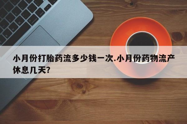 求买打胎药微信号小月份打胎药流多少钱一次.小月份药物流产休息几天？