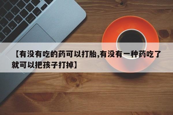 求买打胎药微信号【有没有吃的药可以打胎,有没有一种药吃了就可以把孩子打掉】