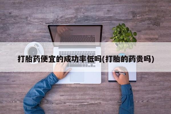 求买打胎药微信号打胎药便宜的成功率低吗(打胎的药贵吗)