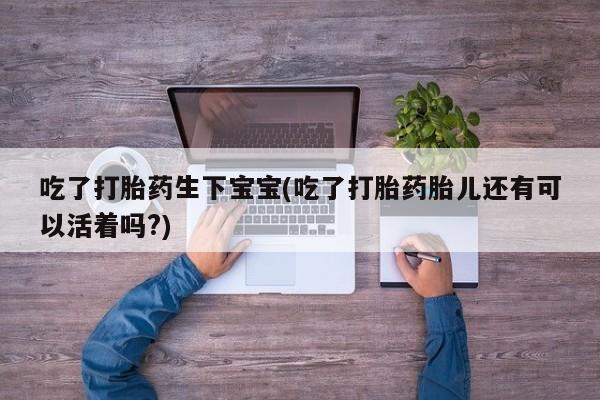 求买打胎药微信号吃了打胎药生下宝宝(吃了打胎药胎儿还有可以活着吗?)