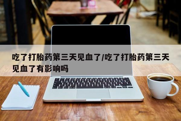 求买打胎药微信号吃了打胎药第三天见血了/吃了打胎药第三天见血了有影响吗