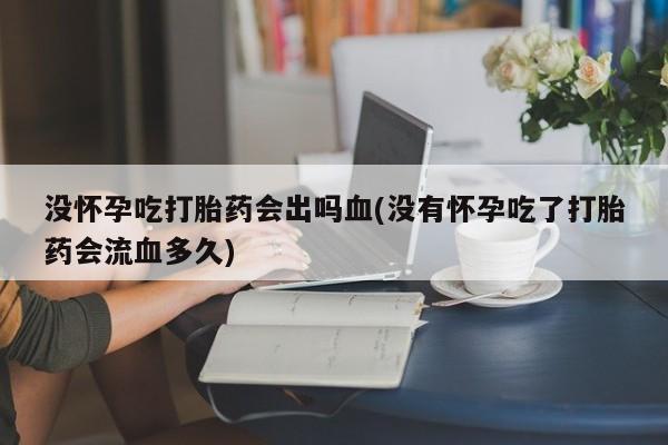 求买打胎药微信号没怀孕吃打胎药会出吗血(没有怀孕吃了打胎药会流血多久)