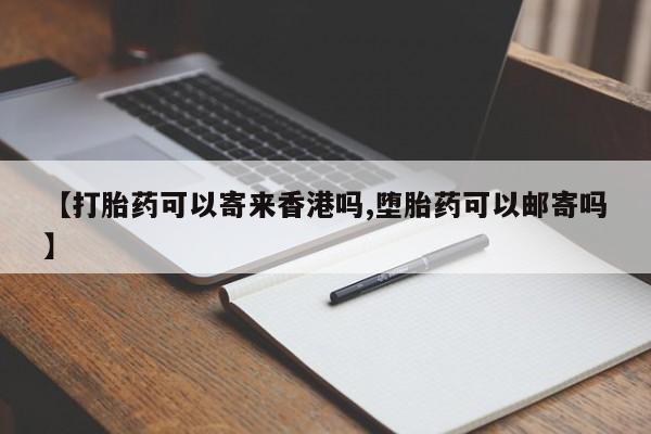 求买打胎药微信号【打胎药可以寄来香港吗,堕胎药可以邮寄吗】