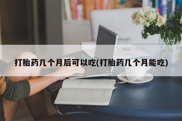 求买打胎药微信号打胎药几个月后可以吃(打胎药几个月能吃)