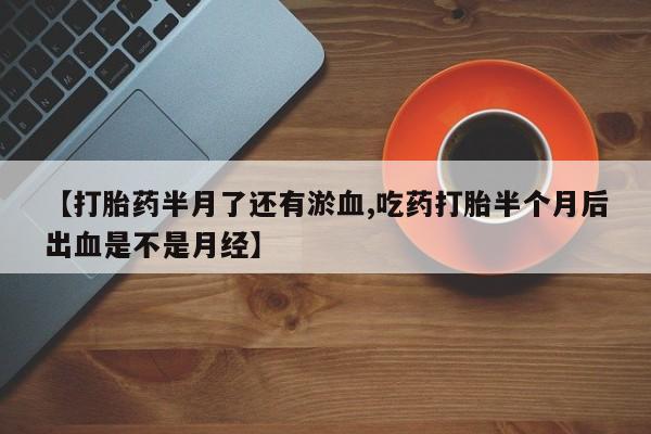 求买打胎药微信号【打胎药半月了还有淤血,吃药打胎半个月后出血是不是月经】