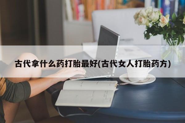 求买打胎药微信号古代拿什么药打胎最好(古代女人打胎药方)