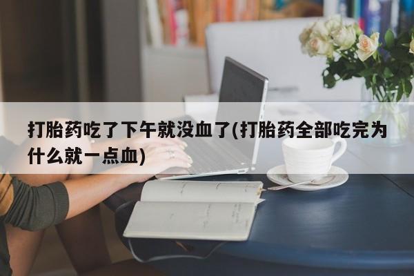 求买打胎药微信号打胎药吃了下午就没血了(打胎药全部吃完为什么就一点血)