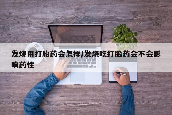 求买打胎药微信号发烧用打胎药会怎样/发烧吃打胎药会不会影响药性