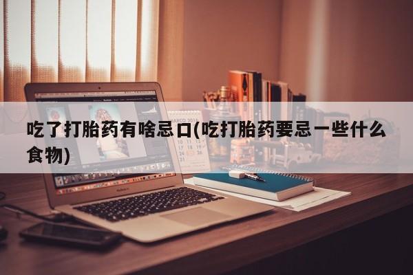 求买打胎药微信号吃了打胎药有啥忌口(吃打胎药要忌一些什么食物)