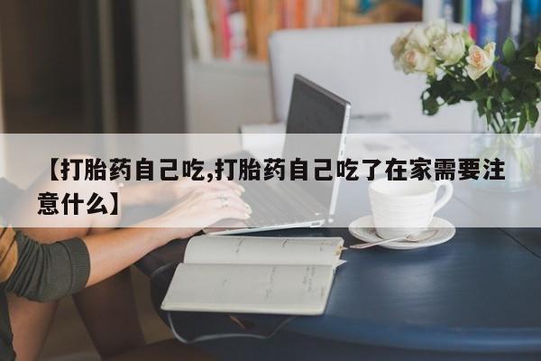 求买打胎药微信号【打胎药自己吃,打胎药自己吃了在家需要注意什么】