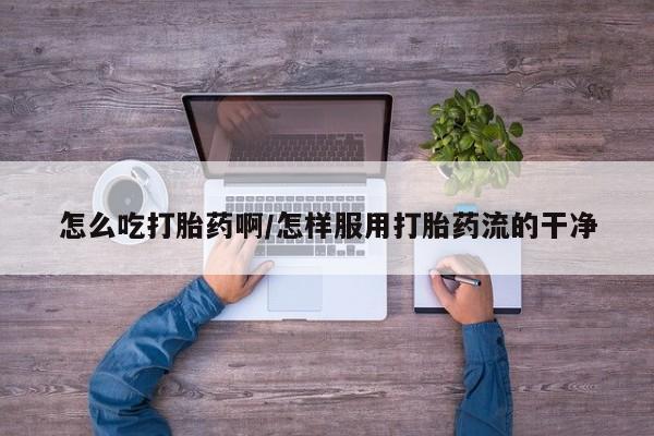 求买打胎药微信号怎么吃打胎药啊/怎样服用打胎药流的干净