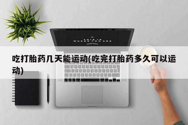 求买打胎药微信号吃打胎药几天能运动(吃完打胎药多久可以运动)