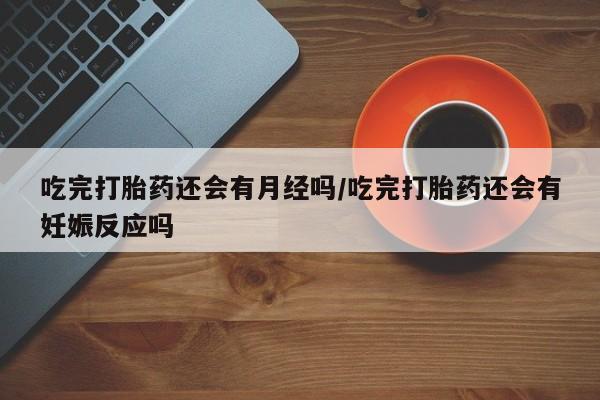 求买打胎药微信号吃完打胎药还会有月经吗/吃完打胎药还会有妊娠反应吗