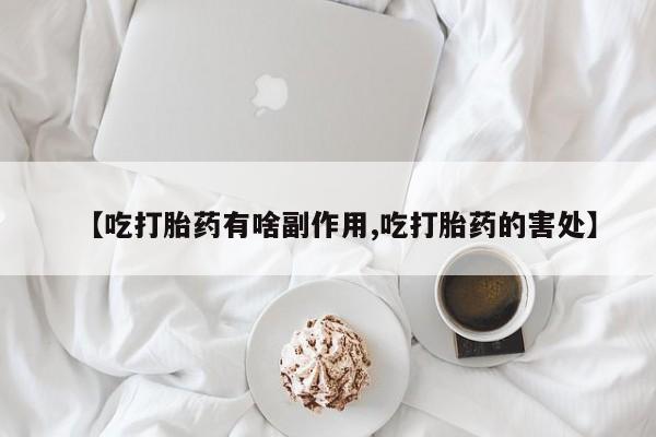 求买打胎药微信号【吃打胎药有啥副作用,吃打胎药的害处】
